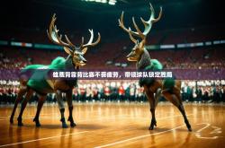 开云体育在线直播-雄鹿背靠背比赛不畏疲劳，带领球队锁定胜局